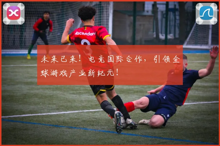 未来已来！电竞国际合作，引领全球游戏产业新纪元！