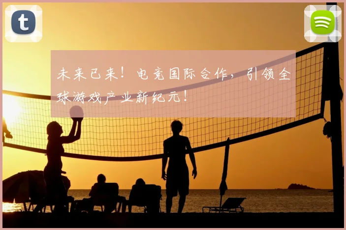 未来已来！电竞国际合作，引领全球游戏产业新纪元！